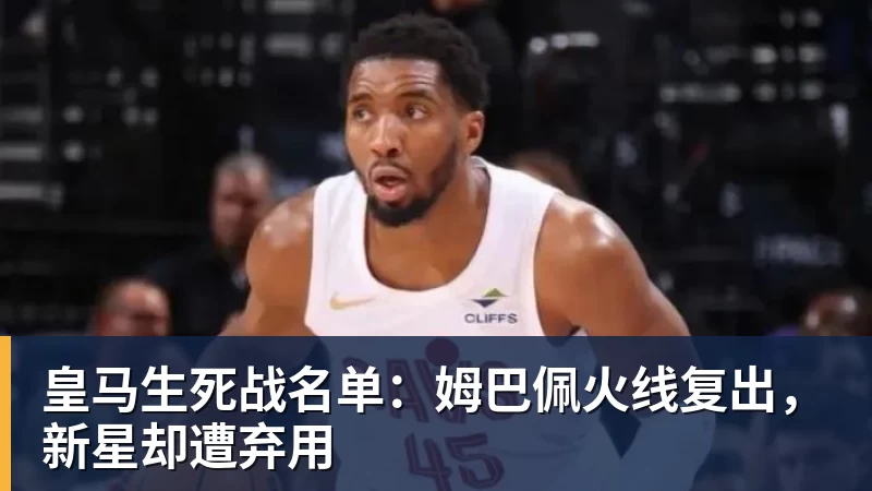 皇马生死战名单：姆巴佩火线复出，新星却遭弃用